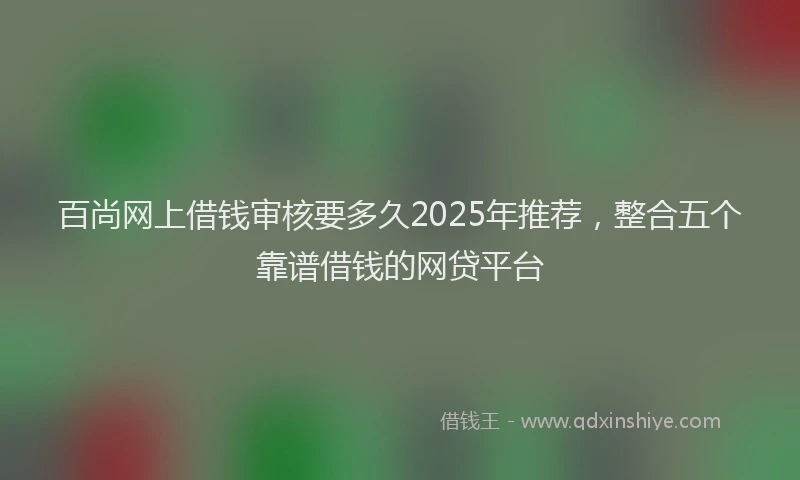 百尚网上借钱审核要多久2025年推荐，整合五个靠谱借钱的网贷平台