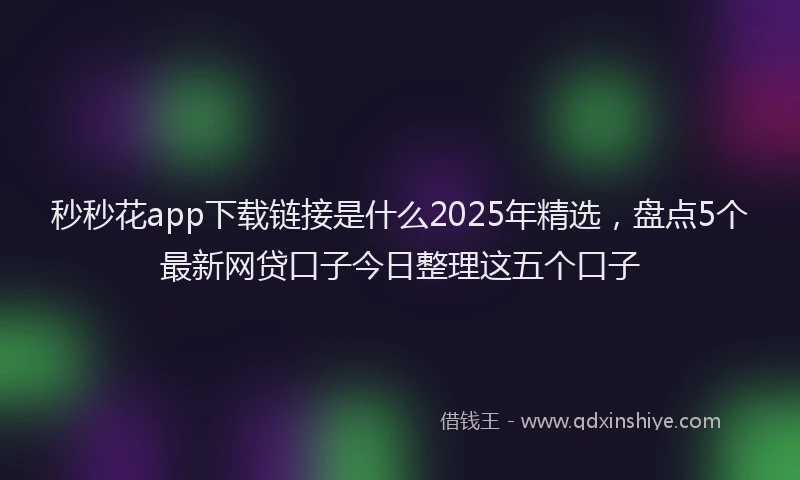 秒秒花app下载链接是什么2025年精选，盘点5个最新网贷口子今日整理这五个口子
