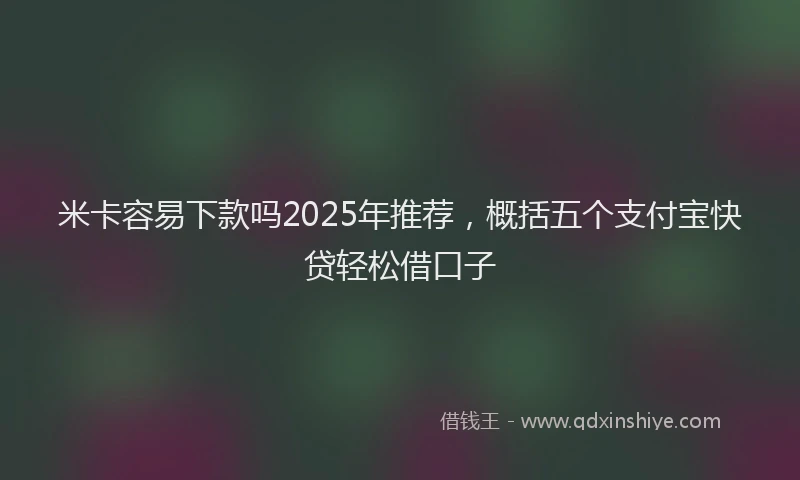 米卡容易下款吗2025年推荐，概括五个支付宝快贷轻松借口子