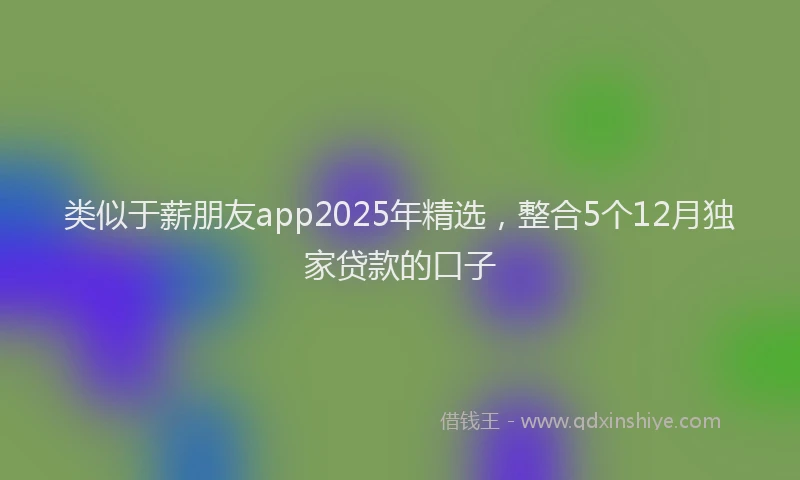 类似于薪朋友app2025年精选，整合5个12月独家贷款的口子