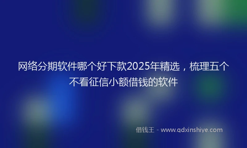网络分期软件哪个好下款2025年精选，梳理五个不看征信小额借钱的软件