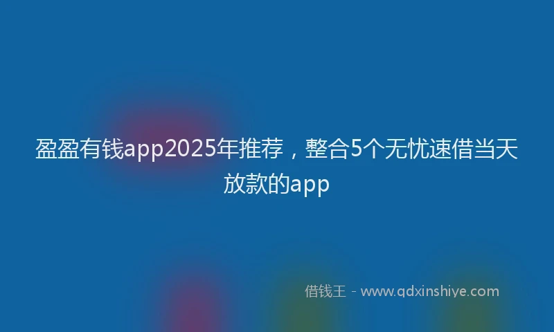 盈盈有钱app2025年推荐，整合5个无忧速借当天放款的app