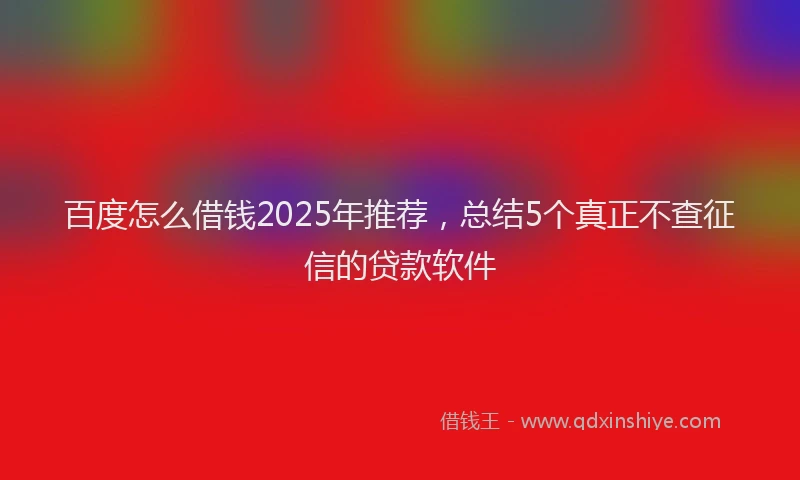 百度怎么借钱2025年推荐，总结5个真正不查征信的贷款软件