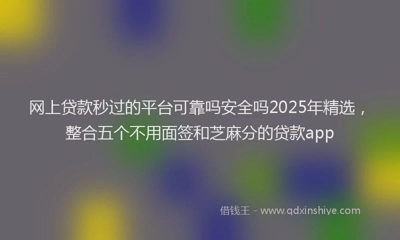 网上贷款秒过的平台可靠吗安全吗2025年精选，整合五个不用面签和芝麻分的贷款app