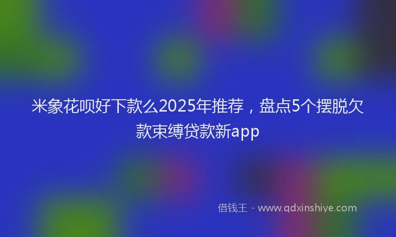 米象花呗好下款么2025年推荐，盘点5个摆脱欠款束缚贷款新app