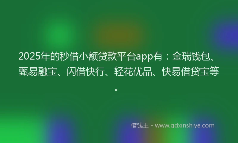 2025年的秒借小额贷款平台app有：金瑞钱包、甄易融宝、闪借快行、轻花优品、快易借贷宝等。