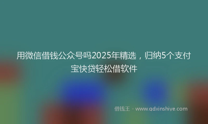 用微信借钱公众号吗2025年精选，归纳5个支付宝快贷轻松借软件