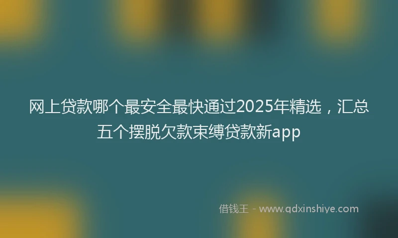 网上贷款哪个最安全最快通过2025年精选，汇总五个摆脱欠款束缚贷款新app