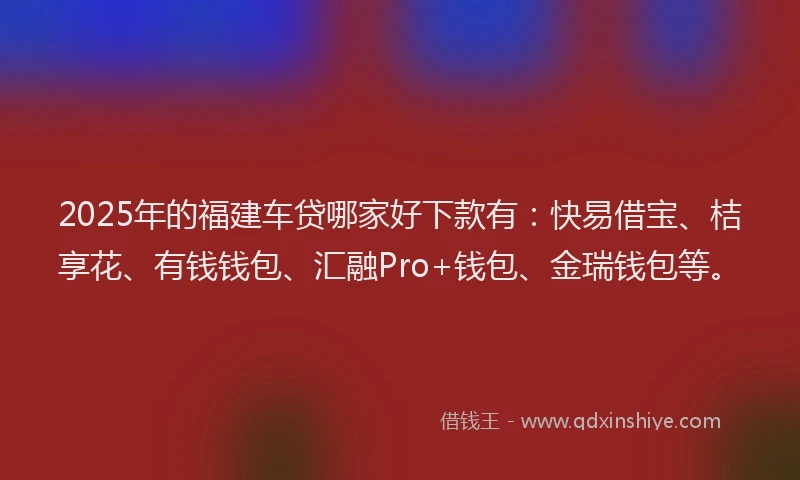 2025年的福建车贷哪家好下款有：快易借宝、桔享花、有钱钱包、汇融Pro+钱包、金瑞钱包等。