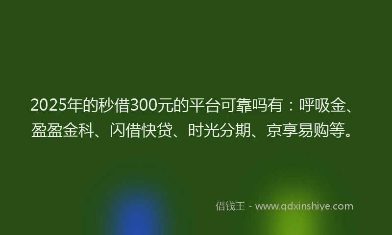 2025年的秒借300元的平台可靠吗有：呼吸金、盈盈金科、闪借快贷、时光分期、京享易购等。