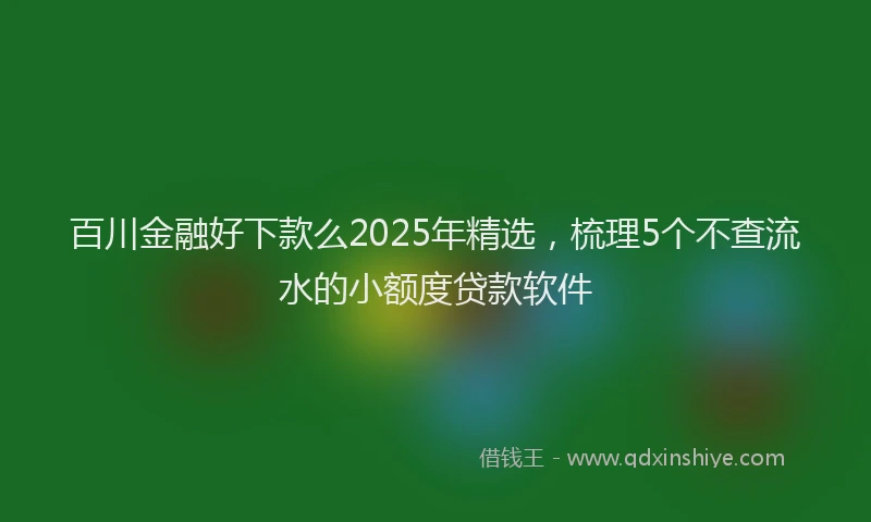 百川金融好下款么2025年精选，梳理5个不查流水的小额度贷款软件