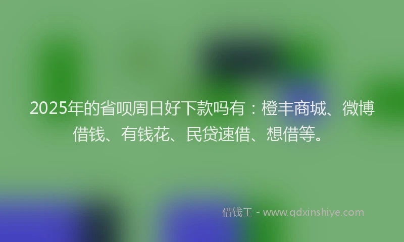 2025年的省呗周日好下款吗有：橙丰商城、微博借钱、有钱花、民贷速借、想借等。