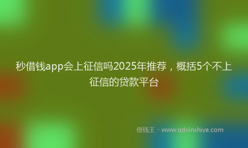 秒借钱app会上征信吗2025年推荐，概括5个不上征信的贷款平台