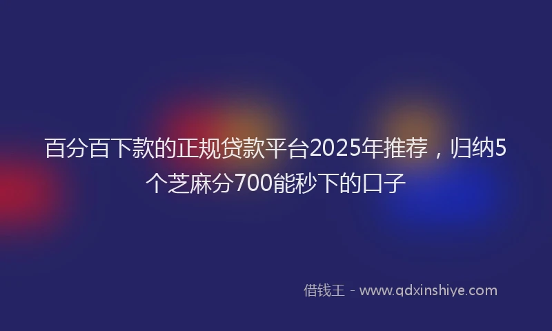 百分百下款的正规贷款平台2025年推荐，归纳5个芝麻分700能秒下的口子
