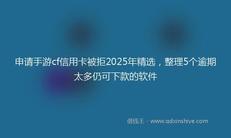 申请手游cf信用卡被拒2025年精选，整理5个逾期太多仍可下款的软件