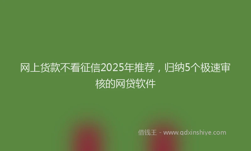 网上货款不看征信2025年推荐，归纳5个极速审核的网贷软件