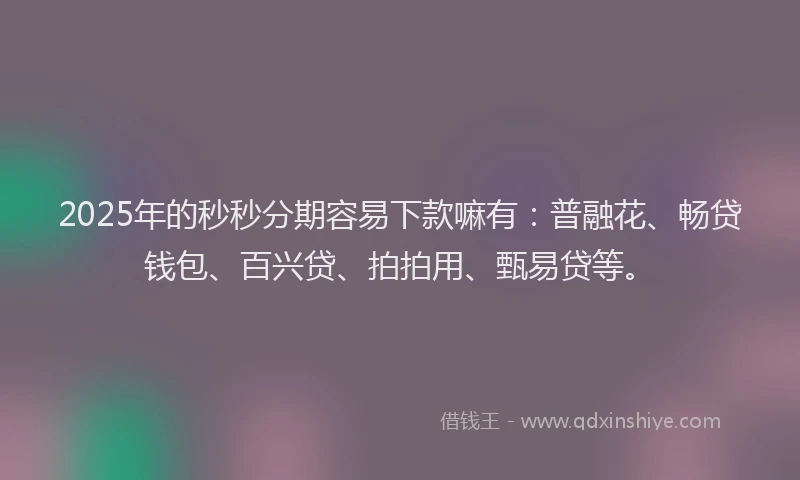 2025年的秒秒分期容易下款嘛有：普融花、畅贷钱包、百兴贷、拍拍用、甄易贷等。