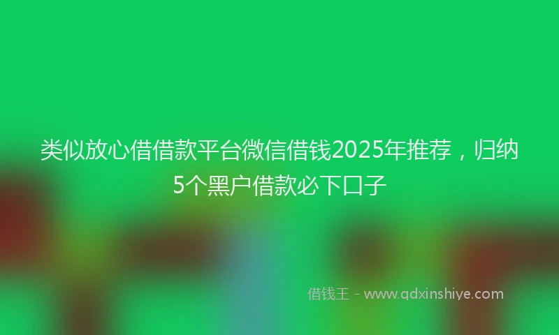 类似放心借借款平台微信借钱2025年推荐，归纳5个黑户借款必下口子