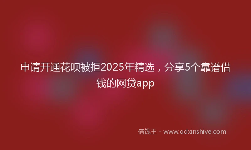 申请开通花呗被拒2025年精选，分享5个靠谱借钱的网贷app