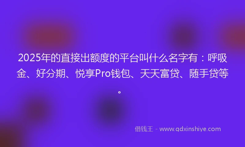 2025年的直接出额度的平台叫什么名字有：呼吸金、好分期、悦享Pro钱包、天天富贷、随手贷等。