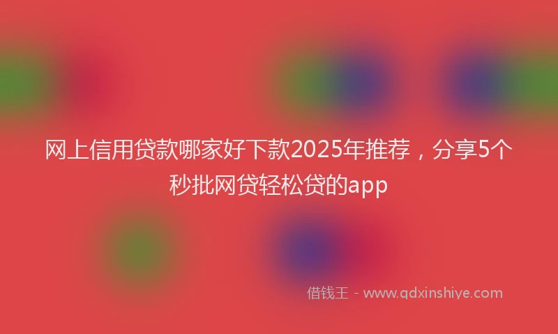 网上信用贷款哪家好下款2025年推荐，分享5个秒批网贷轻松贷的app