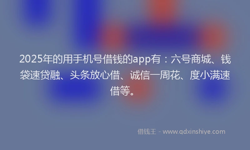 2025年的用手机号借钱的app有：六号商城、钱袋速贷融、头条放心借、诚信一周花、度小满速借等。