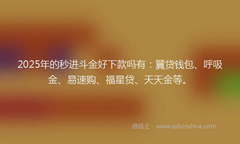 2025年的秒进斗金好下款吗有：翼贷钱包、呼吸金、易速购、福星贷、天天金等。