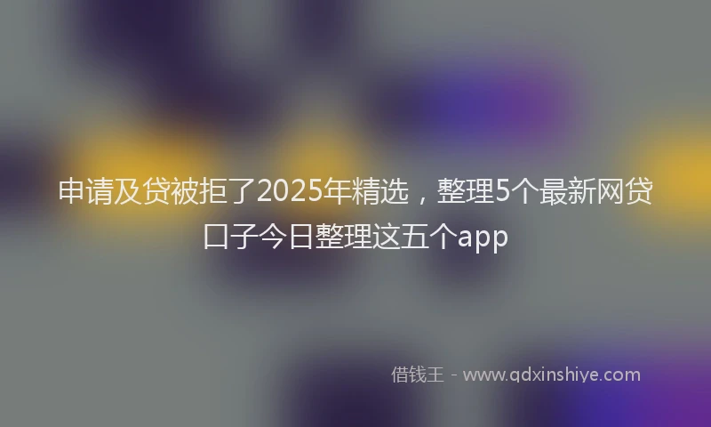 申请及贷被拒了2025年精选，整理5个最新网贷口子今日整理这五个app