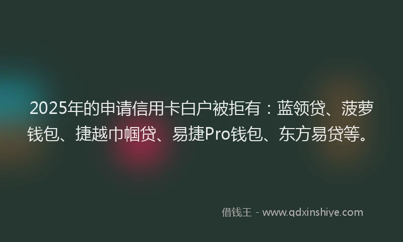 2025年的申请信用卡白户被拒有：蓝领贷、菠萝钱包、捷越巾帼贷、易捷Pro钱包、东方易贷等。