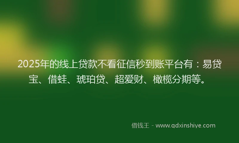 2025年的线上贷款不看征信秒到账平台有：易贷宝、借蛙、琥珀贷、超爱财、橄榄分期等。