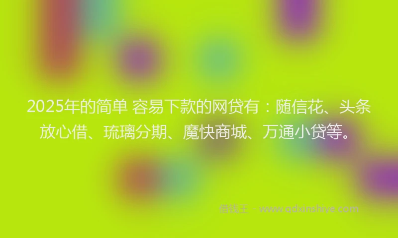 2025年的简单 容易下款的网贷有：随信花、头条放心借、琉璃分期、魔快商城、万通小贷等。