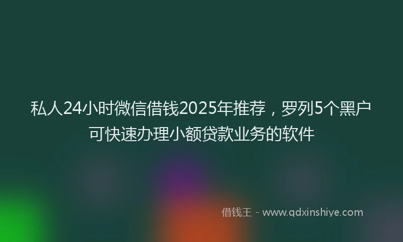 私人24小时微信借钱2025年推荐，罗列5个黑户可快速办理小额贷款业务的软件