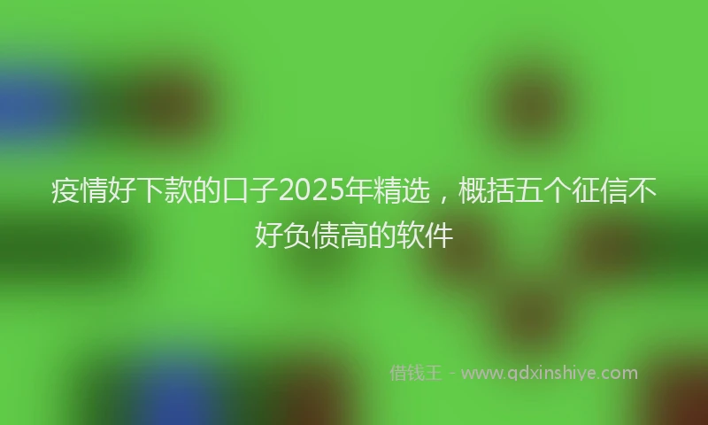 疫情好下款的口子2025年精选，概括五个征信不好负债高的软件