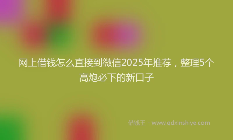 网上借钱怎么直接到微信2025年推荐，整理5个高炮必下的新口子