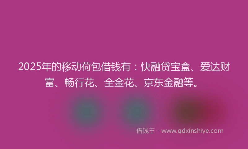 2025年的移动荷包借钱有：快融贷宝盒、爱达财富、畅行花、全金花、京东金融等。