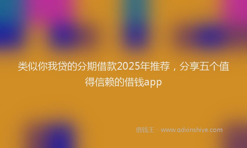类似你我贷的分期借款2025年推荐，分享五个值得信赖的借钱app