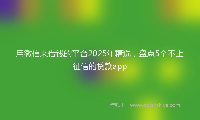 用微信来借钱的平台2025年精选，盘点5个不上征信的贷款app