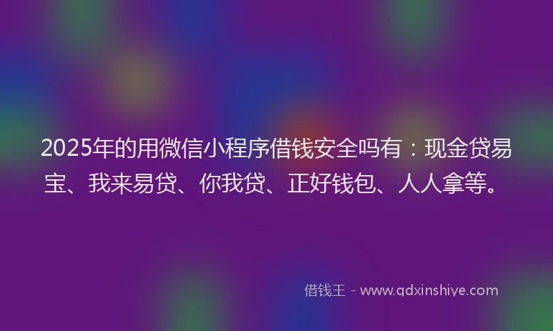 2025年的用微信小程序借钱安全吗有：现金贷易宝、我来易贷、你我贷、正好钱包、人人拿等。