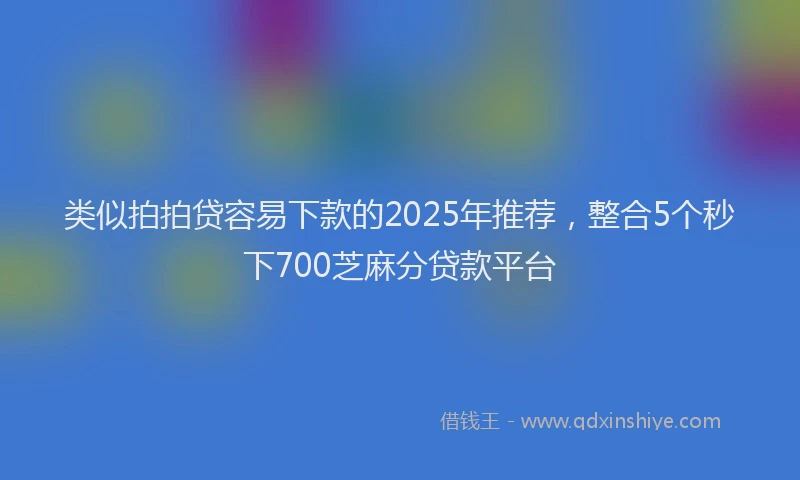 类似拍拍贷容易下款的2025年推荐，整合5个秒下700芝麻分贷款平台