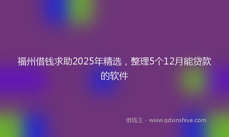 福州借钱求助2025年精选，整理5个12月能贷款的软件