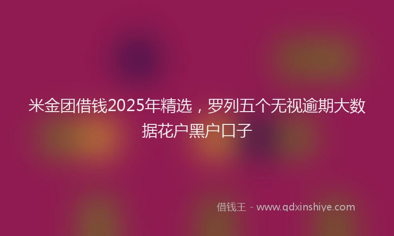 米金团借钱2025年精选，罗列五个无视逾期大数据花户黑户口子