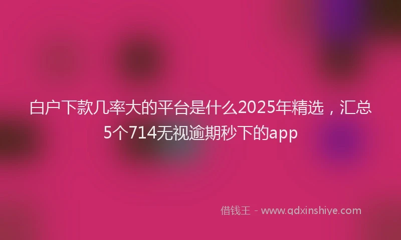 白户下款几率大的平台是什么2025年精选，汇总5个714无视逾期秒下的app