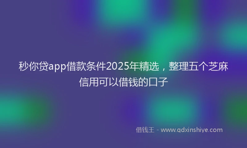 秒你贷app借款条件2025年精选，整理五个芝麻信用可以借钱的口子