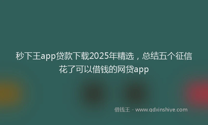 秒下王app贷款下载2025年精选，总结五个征信花了可以借钱的网贷app