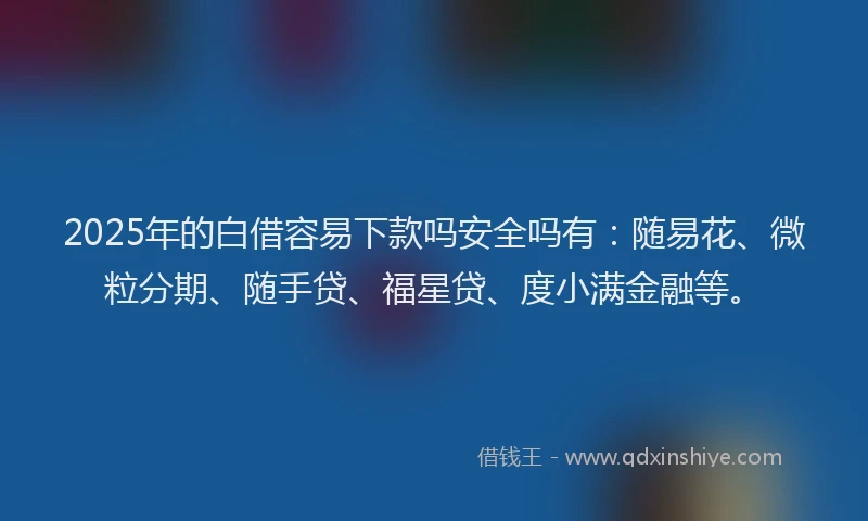 2025年的白借容易下款吗安全吗有：随易花、微粒分期、随手贷、福星贷、度小满金融等。