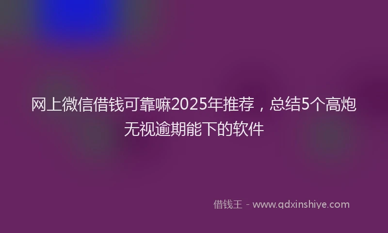 网上微信借钱可靠嘛2025年推荐，总结5个高炮无视逾期能下的软件