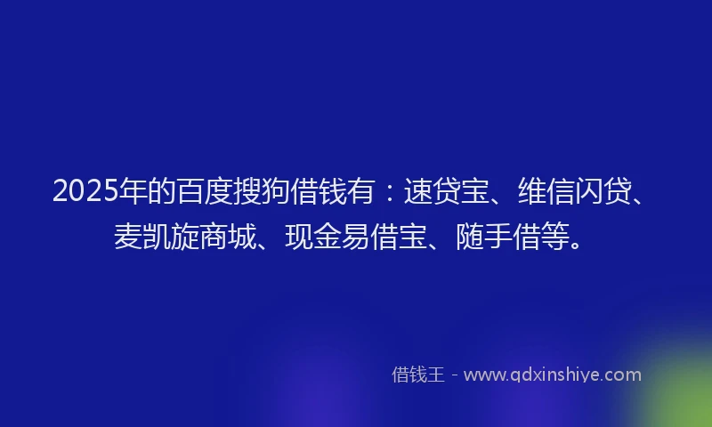 2025年的百度搜狗借钱有：速贷宝、维信闪贷、麦凯旋商城、现金易借宝、随手借等。