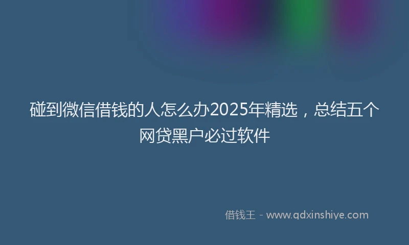 碰到微信借钱的人怎么办2025年精选，总结五个网贷黑户必过软件