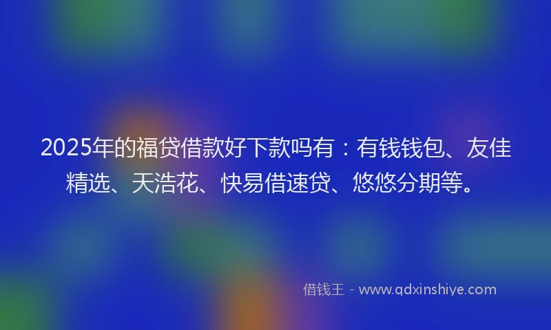 2025年的福贷借款好下款吗有：有钱钱包、友佳精选、天浩花、快易借速贷、悠悠分期等。