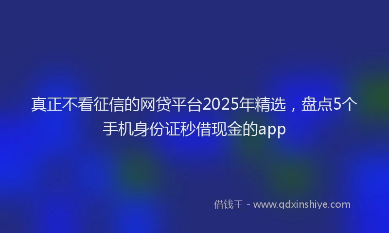 真正不看征信的网贷平台2025年精选，盘点5个手机身份证秒借现金的app